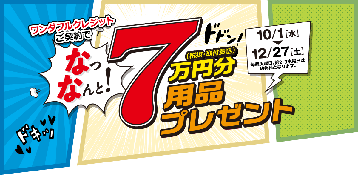 ワンダフルクレジットご契約で、なっなんと! 7万円分(税抜・取付費込)用品プレゼント［10月1日(水)〜12月27日(土)］毎週火曜日、第2・3水曜日は店休日となります。